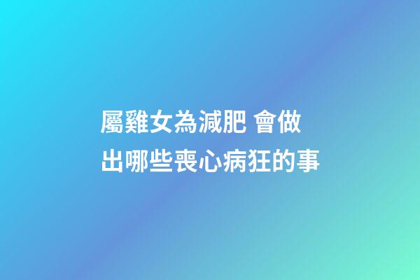 屬雞女為減肥 會做出哪些喪心病狂的事